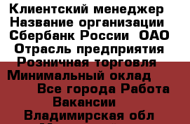 Клиентский менеджер › Название организации ­ Сбербанк России, ОАО › Отрасль предприятия ­ Розничная торговля › Минимальный оклад ­ 25 000 - Все города Работа » Вакансии   . Владимирская обл.,Муромский р-н